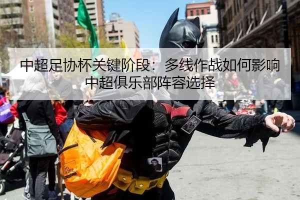 中超足协杯关键阶段：多线作战如何影响中超俱乐部阵容选择